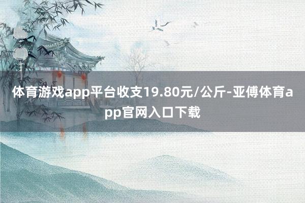 体育游戏app平台收支19.80元/公斤-亚傅体育app官网入口下载