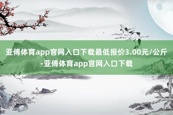 亚傅体育app官网入口下载最低报价3.00元/公斤-亚傅体育app官网入口下载