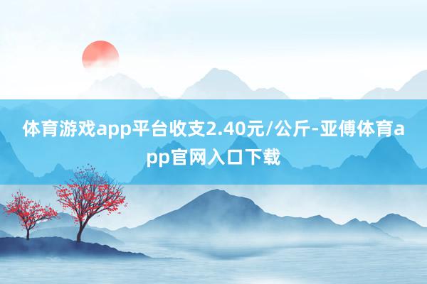 体育游戏app平台收支2.40元/公斤-亚傅体育app官网入口下载