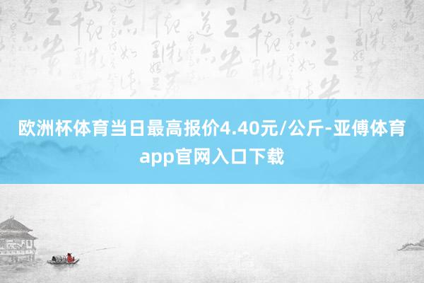 欧洲杯体育当日最高报价4.40元/公斤-亚傅体育app官网入口下载