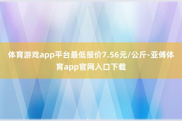 体育游戏app平台最低报价7.56元/公斤-亚傅体育app官网入口下载