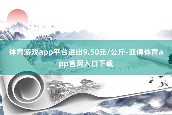 体育游戏app平台进出9.50元/公斤-亚傅体育app官网入口下载