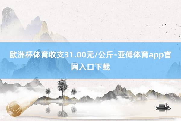 欧洲杯体育收支31.00元/公斤-亚傅体育app官网入口下载