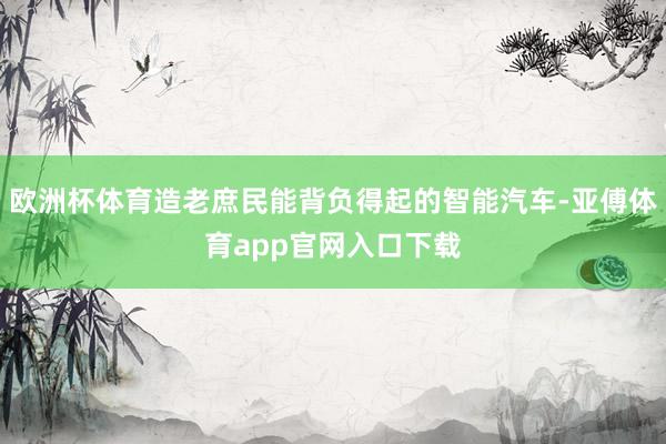 欧洲杯体育造老庶民能背负得起的智能汽车-亚傅体育app官网入口下载