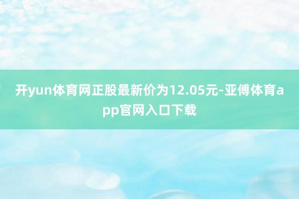 开yun体育网正股最新价为12.05元-亚傅体育app官网入口下载