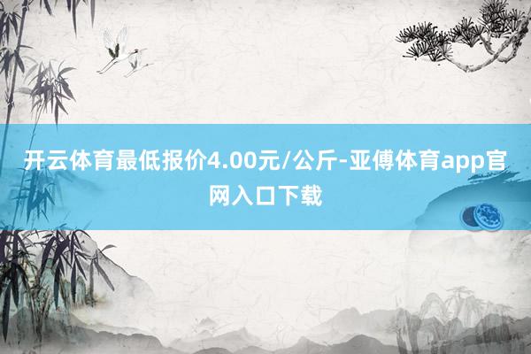 开云体育最低报价4.00元/公斤-亚傅体育app官网入口下载