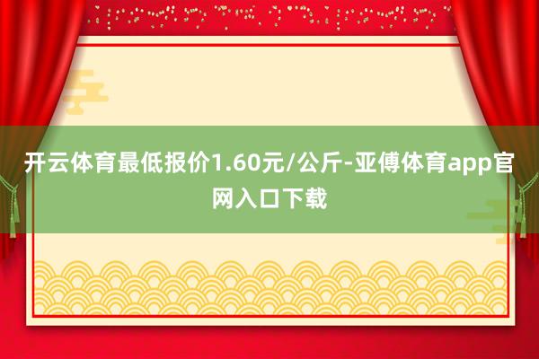 开云体育最低报价1.60元/公斤-亚傅体育app官网入口下载