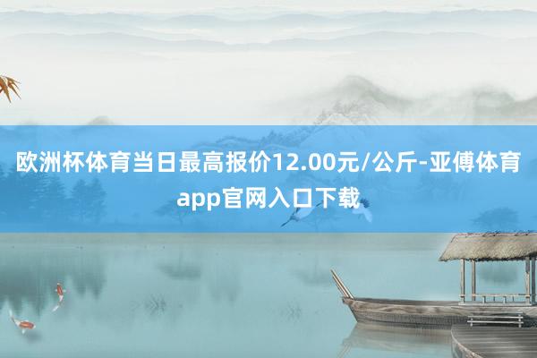 欧洲杯体育当日最高报价12.00元/公斤-亚傅体育app官网入口下载