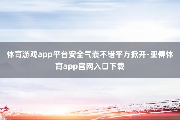 体育游戏app平台安全气囊不错平方掀开-亚傅体育app官网入口下载