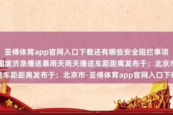 亚傅体育app官网入口下载还有哪些安全阻拦事项？沿途来了解  开首：国度济急播送暴雨天雨天播送车距距离发布于：北京市-亚傅体育app官网入口下载