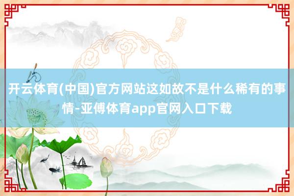 开云体育(中国)官方网站这如故不是什么稀有的事情-亚傅体育app官网入口下载