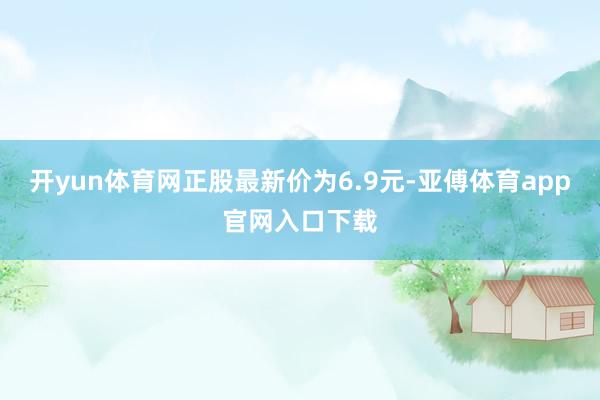 开yun体育网正股最新价为6.9元-亚傅体育app官网入口下载