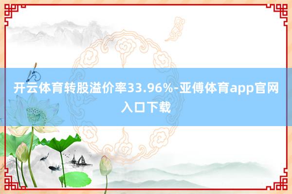 开云体育转股溢价率33.96%-亚傅体育app官网入口下载