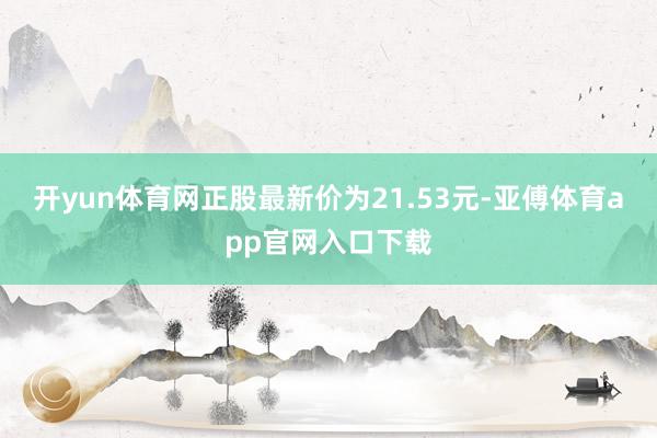 开yun体育网正股最新价为21.53元-亚傅体育app官网入口下载