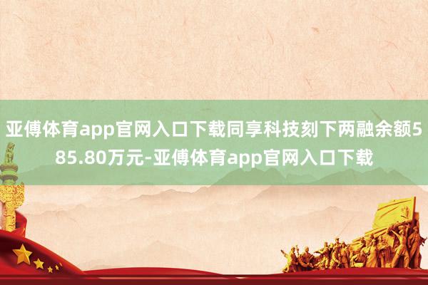 亚傅体育app官网入口下载同享科技刻下两融余额585.80万元-亚傅体育app官网入口下载