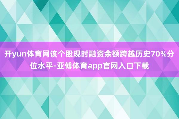 开yun体育网该个股现时融资余额跨越历史70%分位水平-亚傅体育app官网入口下载