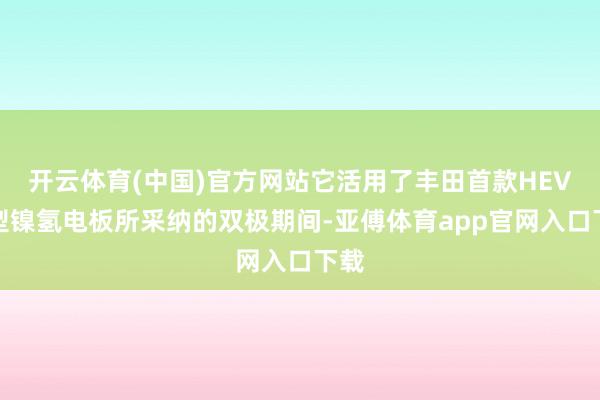 开云体育(中国)官方网站它活用了丰田首款HEV车型镍氢电板所采纳的双极期间-亚傅体育app官网入口下载