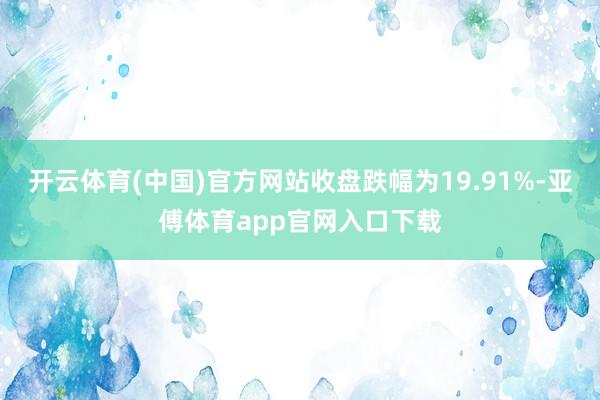 开云体育(中国)官方网站收盘跌幅为19.91%-亚傅体育app官网入口下载