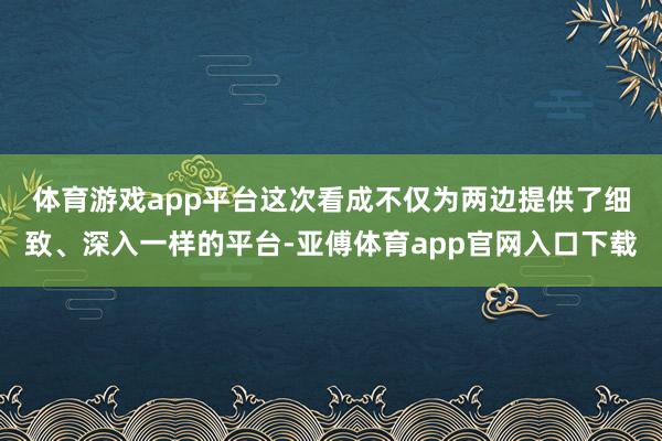 体育游戏app平台　　这次看成不仅为两边提供了细致、深入一样的平台-亚傅体育app官网入口下载