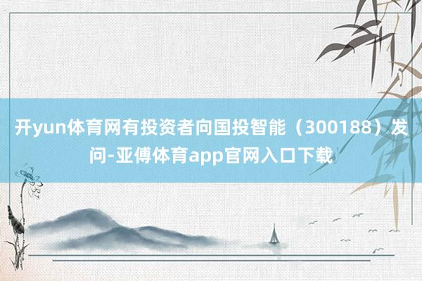 开yun体育网有投资者向国投智能（300188）发问-亚傅体
