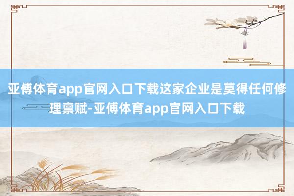 亚傅体育app官网入口下载这家企业是莫得任何修理禀赋-亚傅体育app官网入口下载