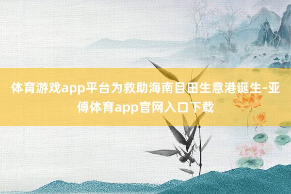 体育游戏app平台为救助海南目田生意港诞生-亚傅体育app官网入口下载