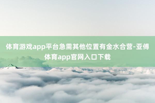 体育游戏app平台急需其他位置有金水合营-亚傅体育app官网入口下载