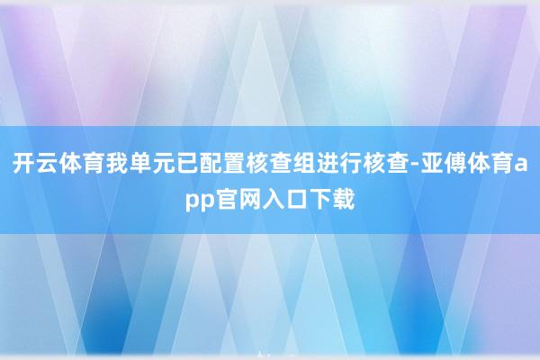 开云体育我单元已配置核查组进行核查-亚傅体育app官网入口下载