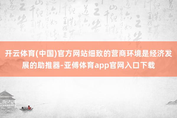 开云体育(中国)官方网站细致的营商环境是经济发展的助推器-亚傅体育app官网入口下载