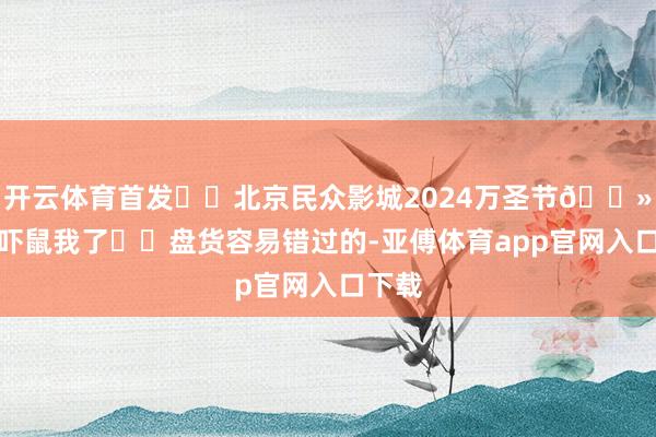 开云体育首发❗️北京民众影城2024万圣节👻真实吓鼠我了❗️盘货容易错过的-亚傅体育app官网入口下载