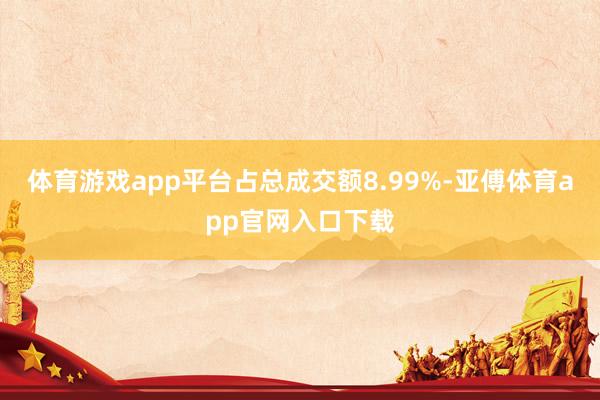 体育游戏app平台占总成交额8.99%-亚傅体育app官网入口下载