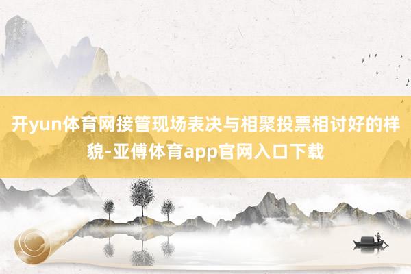 开yun体育网接管现场表决与相聚投票相讨好的样貌-亚傅体育app官网入口下载