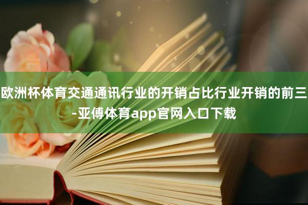 欧洲杯体育交通通讯行业的开销占比行业开销的前三-亚傅体育app官网入口下载