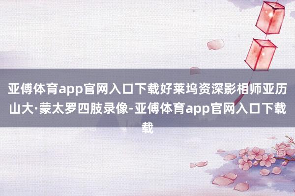 亚傅体育app官网入口下载好莱坞资深影相师亚历山大·蒙太罗四