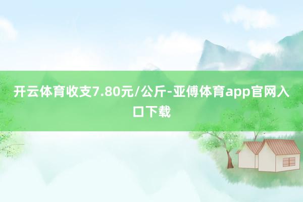 开云体育收支7.80元/公斤-亚傅体育app官网入口下载