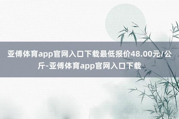 亚傅体育app官网入口下载最低报价48.00元/公斤-亚傅体育app官网入口下载