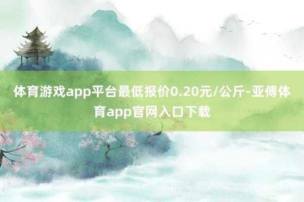 体育游戏app平台最低报价0.20元/公斤-亚傅体育app官网入口下载