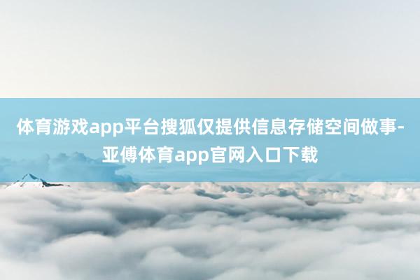 体育游戏app平台搜狐仅提供信息存储空间做事-亚傅体育app官网入口下载