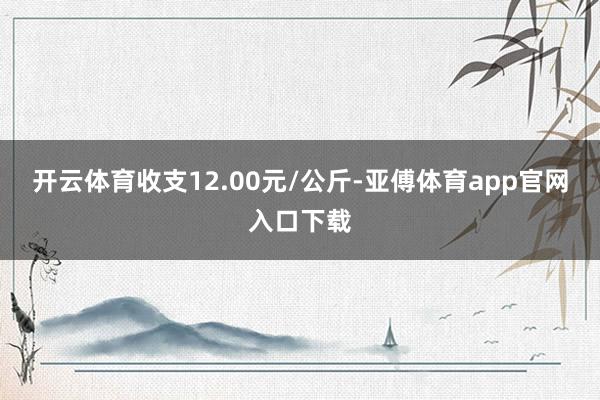 开云体育收支12.00元/公斤-亚傅体育app官网入口下载