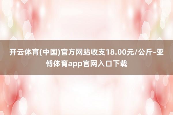 开云体育(中国)官方网站收支18.00元/公斤-亚傅体育app官网入口下载