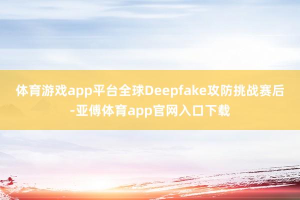 体育游戏app平台全球Deepfake攻防挑战赛后-亚傅体育