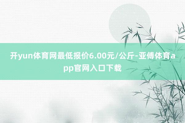 开yun体育网最低报价6.00元/公斤-亚傅体育app官网入口下载