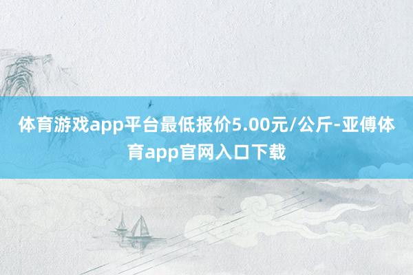 体育游戏app平台最低报价5.00元/公斤-亚傅体育app官