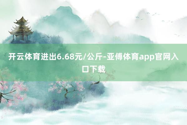 开云体育进出6.68元/公斤-亚傅体育app官网入口下载