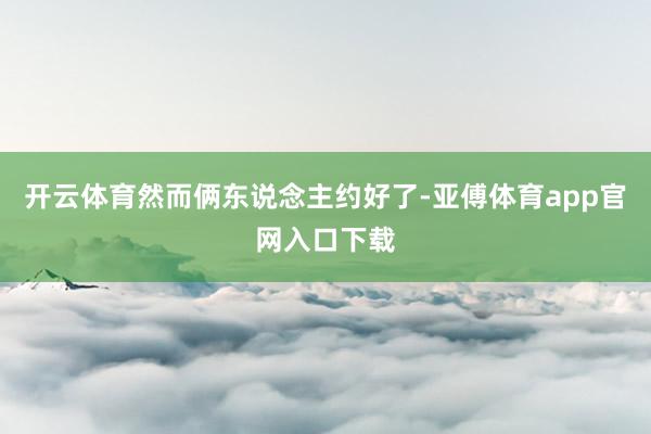 开云体育然而俩东说念主约好了-亚傅体育app官网入口下载