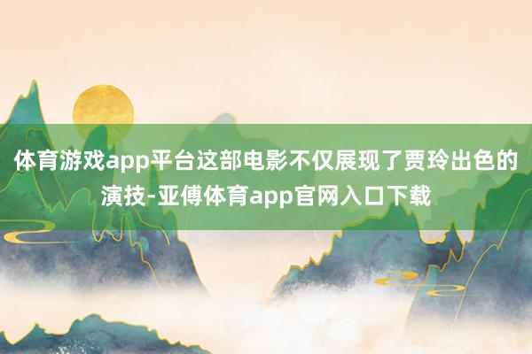 体育游戏app平台这部电影不仅展现了贾玲出色的演技-亚傅体育app官网入口下载