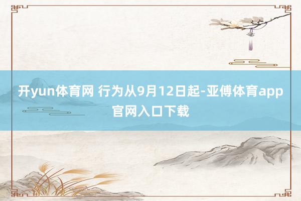 开yun体育网 行为从9月12日起-亚傅体育app官网入口下载