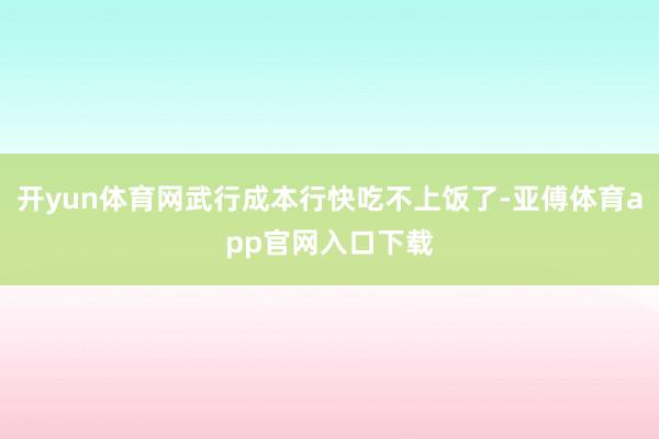 开yun体育网武行成本行快吃不上饭了-亚傅体育app官网入口下载