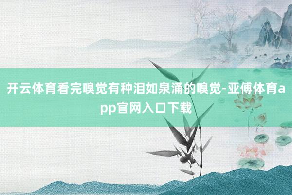 开云体育看完嗅觉有种泪如泉涌的嗅觉-亚傅体育app官网入口下载