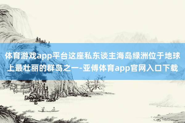 体育游戏app平台这座私东谈主海岛绿洲位于地球上最壮丽的群岛之一-亚傅体育app官网入口下载